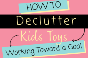 How to Declutter Kids’ Toys WITH Kids: Work Toward a Goal