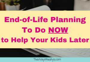 End-of-Life Planning To Do NOW to Help Your Kids Later text with image of person filling out a document. On blog called The Way it Really Is.